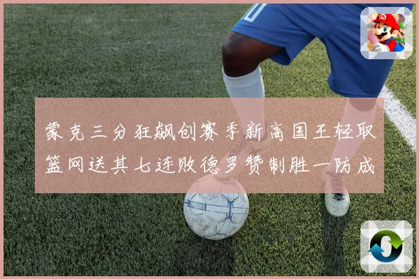 蒙克三分狂飙创赛季新高国王轻取篮网送其七连败德罗赞制胜一防成专题观察