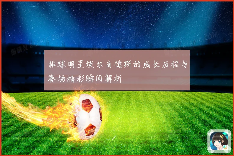排球明星埃尔南德斯的成长历程与赛场精彩瞬间解析