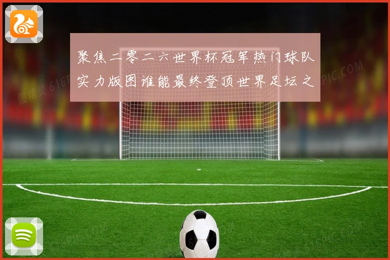 聚焦二零二六世界杯冠军热门球队实力版图谁能最终登顶世界足坛之战术观察