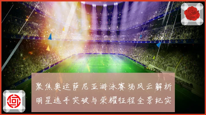 聚焦奥运萨尼亚游泳赛场风云解析明星选手突破与荣耀征程全景纪实录