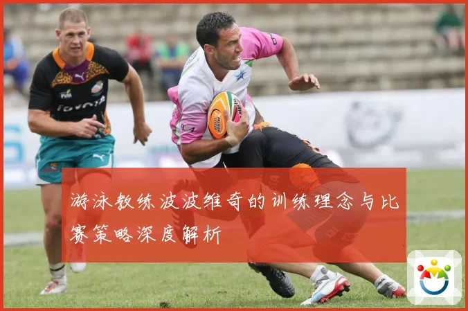 游泳教练波波维奇的训练理念与比赛策略深度解析