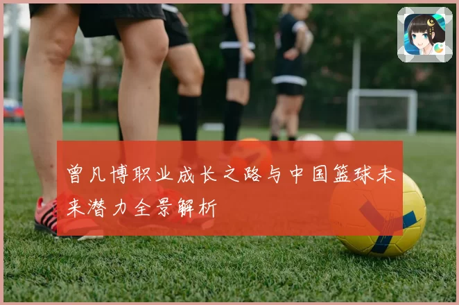 曾凡博职业成长之路与中国篮球未来潜力全景解析
