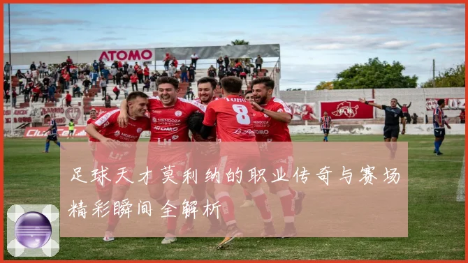 足球天才莫利纳的职业传奇与赛场精彩瞬间全解析