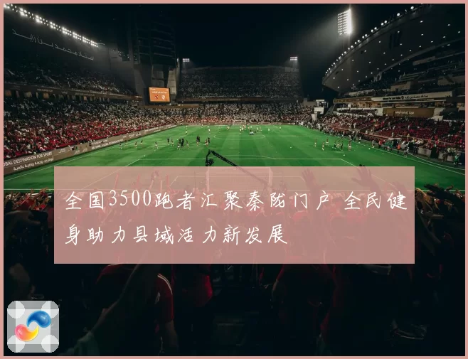 全国3500跑者汇聚秦陇门户 全民健身助力县域活力新发展
