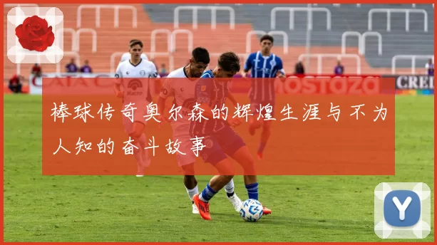 棒球传奇奥尔森的辉煌生涯与不为人知的奋斗故事