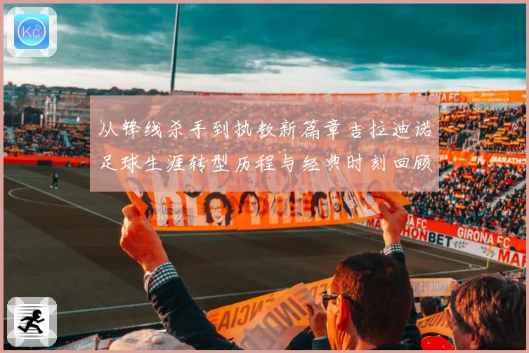 从锋线杀手到执教新篇章吉拉迪诺足球生涯转型历程与经典时刻回顾