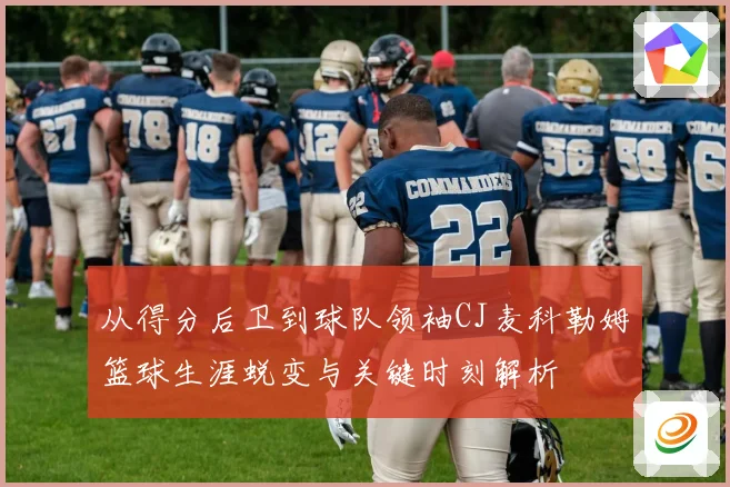 从得分后卫到球队领袖CJ麦科勒姆篮球生涯蜕变与关键时刻解析