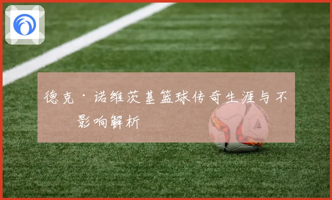 德克·诺维茨基篮球传奇生涯与不朽影响解析