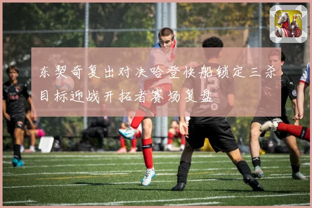 东契奇复出对决哈登快船锁定三杀目标迎战开拓者赛场复盘
