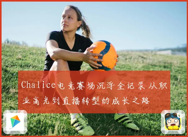 Chalice电竞赛场沉浮全记录 从职业高光到直播转型的成长之路