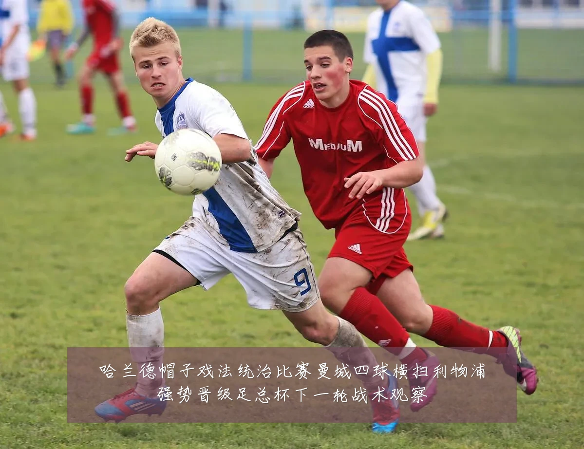 哈兰德帽子戏法统治比赛曼城四球横扫利物浦强势晋级足总杯下一轮战术观察