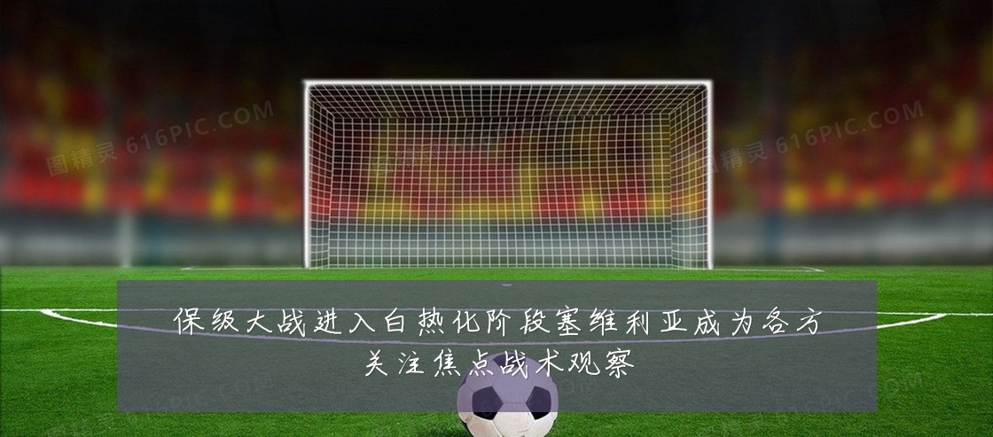 保级大战进入白热化阶段塞维利亚成为各方关注焦点战术观察