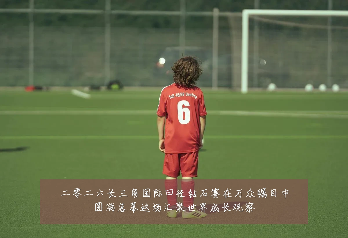 二零二六长三角国际田径钻石赛在万众瞩目中圆满落幕这场汇聚世界成长观察
