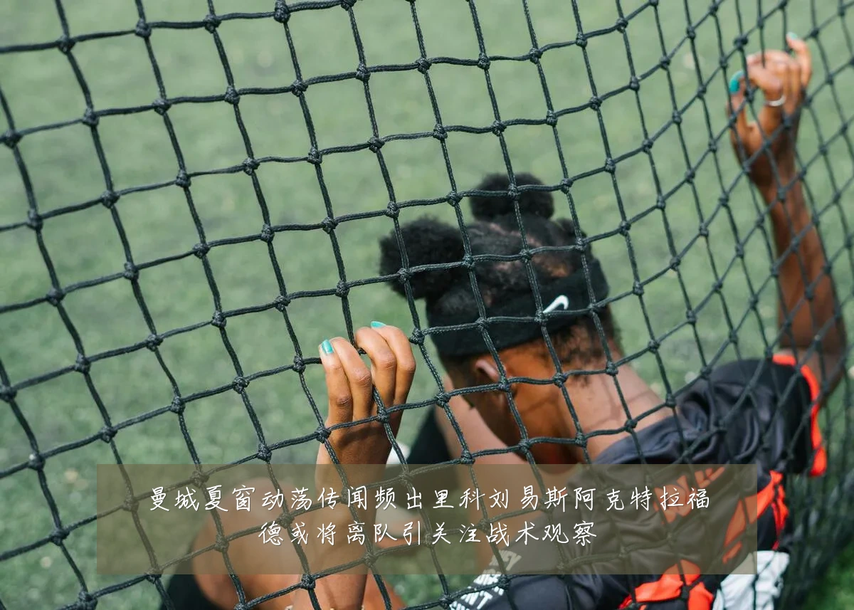 曼城夏窗动荡传闻频出里科刘易斯阿克特拉福德或将离队引关注战术观察