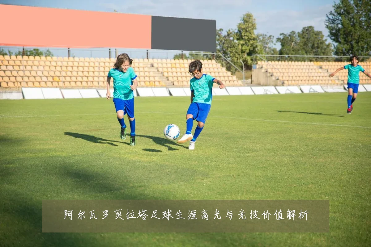 阿尔瓦罗莫拉塔足球生涯高光与竞技价值解析