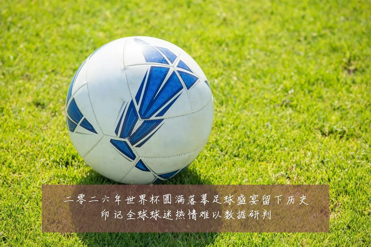 二零二六年世界杯圆满落幕足球盛宴留下历史印记全球球迷热情难以数据研判