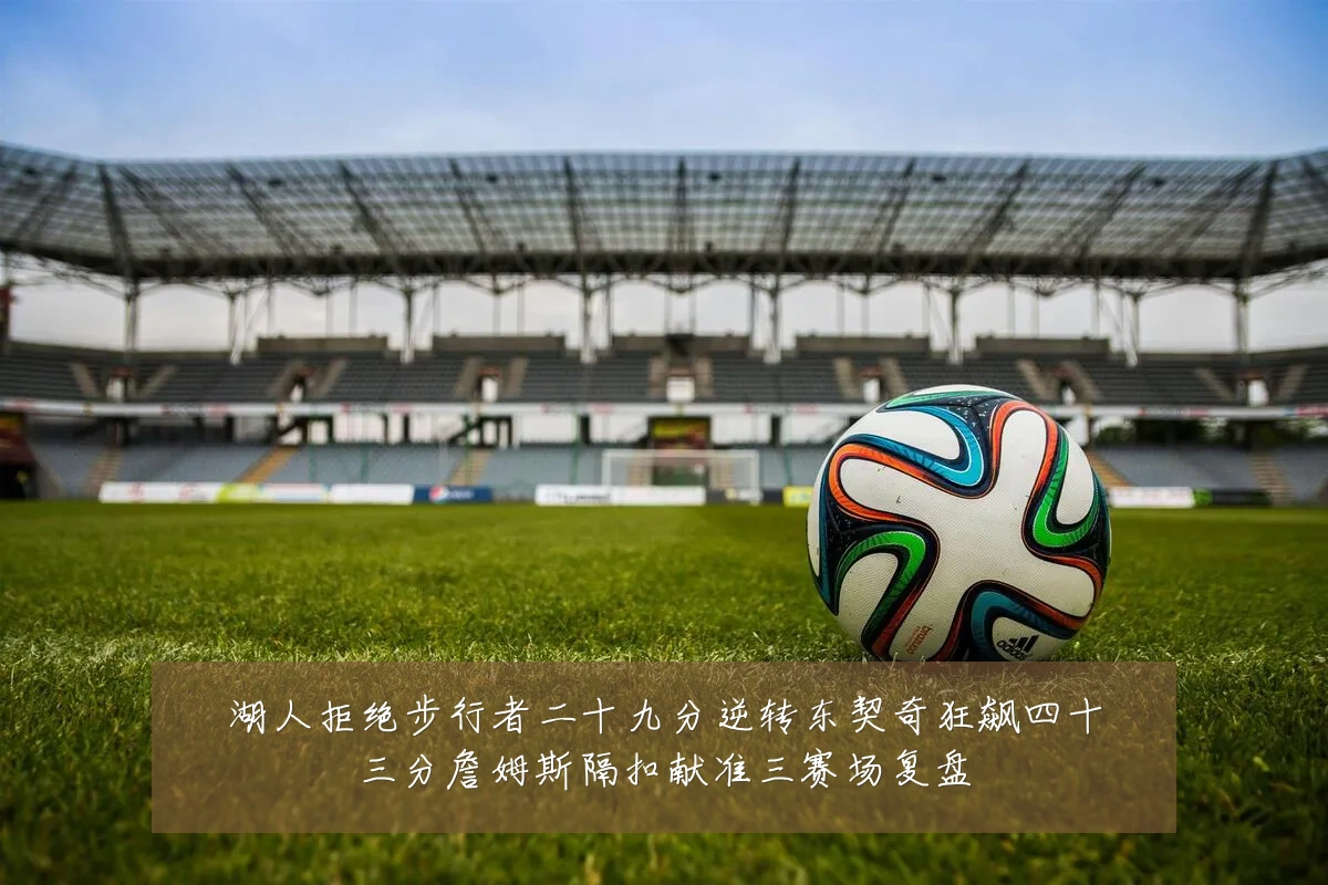 湖人拒绝步行者二十九分逆转东契奇狂飙四十三分詹姆斯隔扣献准三赛场复盘