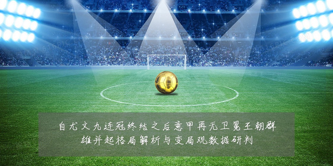 自尤文九连冠终结之后意甲再无卫冕王朝群雄并起格局解析与变局观数据研判