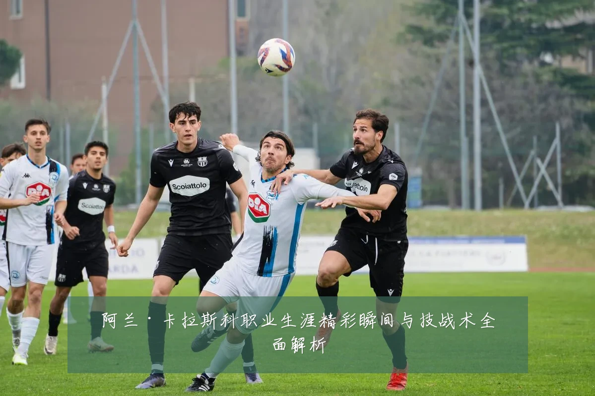 阿兰·卡拉斯科职业生涯精彩瞬间与技战术全面解析
